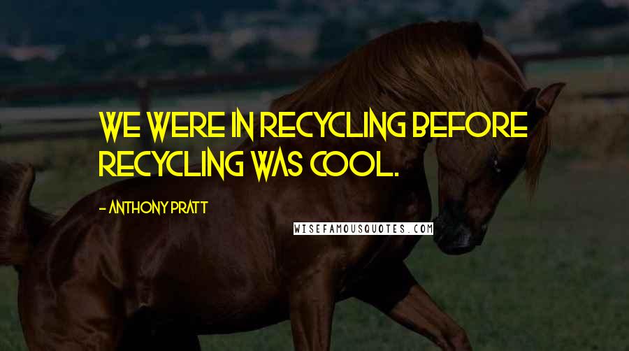Anthony Pratt Quotes: We were in recycling before recycling was cool.