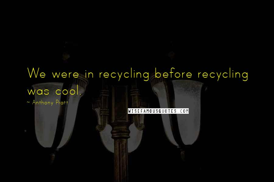 Anthony Pratt Quotes: We were in recycling before recycling was cool.