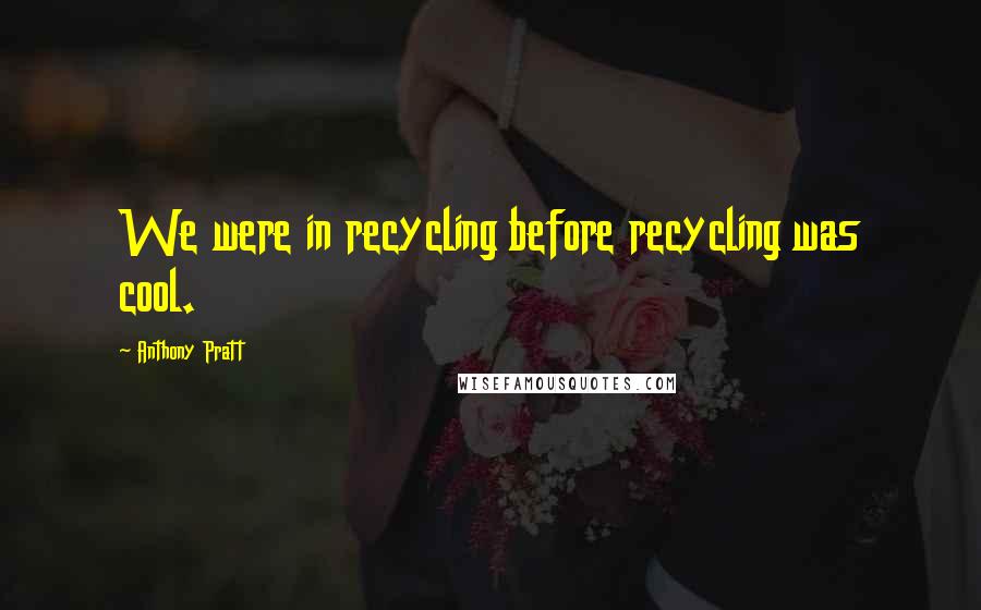Anthony Pratt Quotes: We were in recycling before recycling was cool.