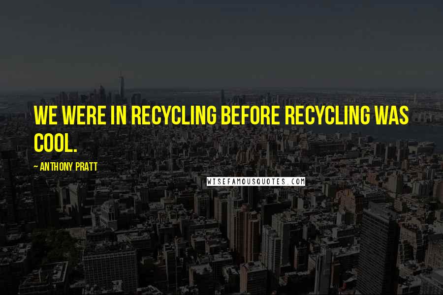 Anthony Pratt Quotes: We were in recycling before recycling was cool.