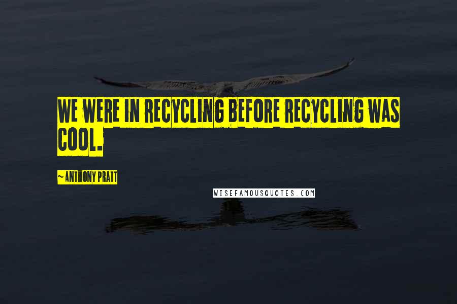 Anthony Pratt Quotes: We were in recycling before recycling was cool.