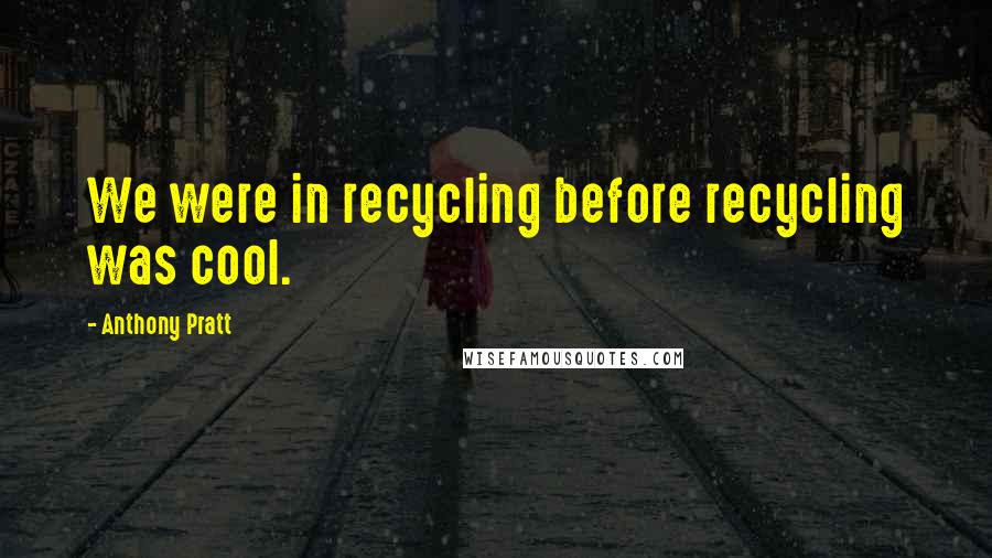 Anthony Pratt Quotes: We were in recycling before recycling was cool.