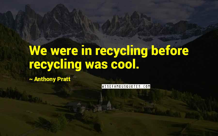 Anthony Pratt Quotes: We were in recycling before recycling was cool.