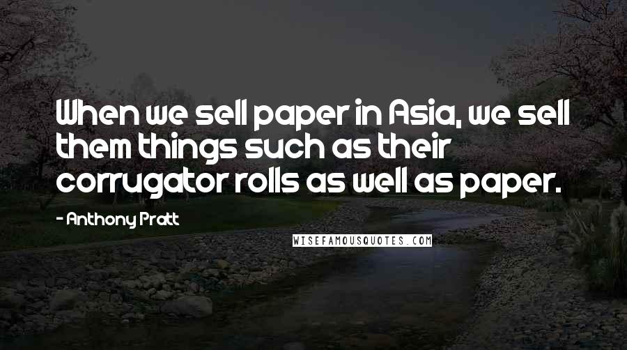 Anthony Pratt Quotes: When we sell paper in Asia, we sell them things such as their corrugator rolls as well as paper.