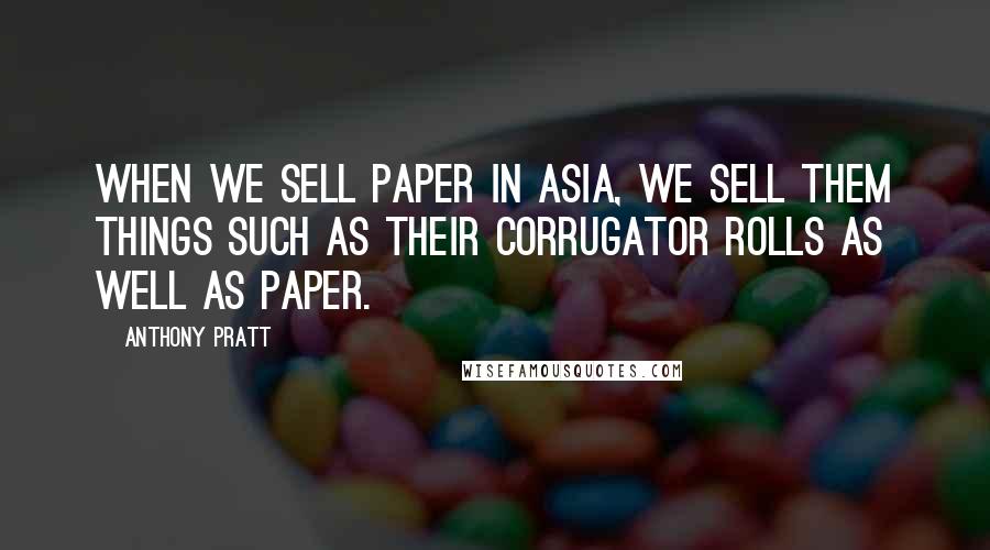 Anthony Pratt Quotes: When we sell paper in Asia, we sell them things such as their corrugator rolls as well as paper.