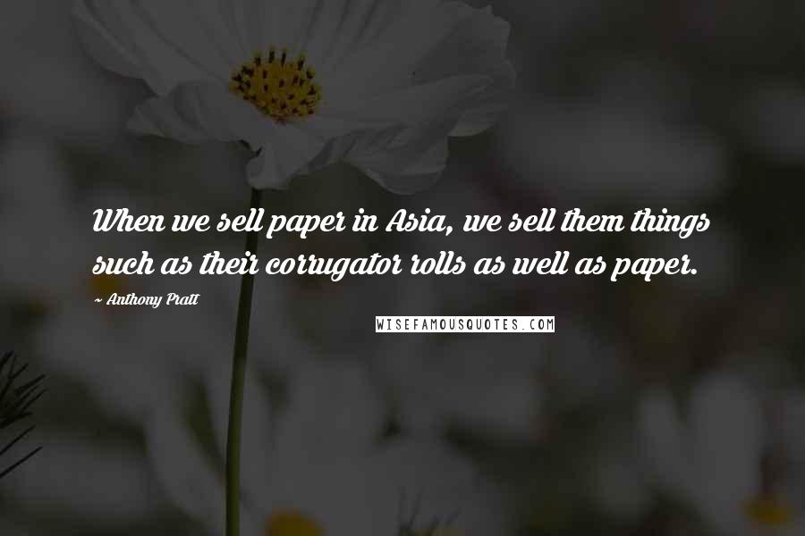 Anthony Pratt Quotes: When we sell paper in Asia, we sell them things such as their corrugator rolls as well as paper.