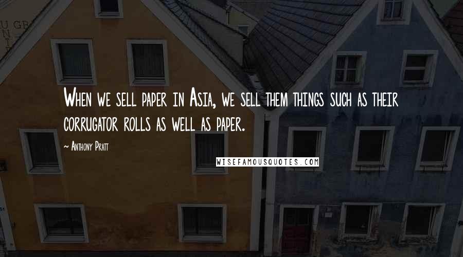 Anthony Pratt Quotes: When we sell paper in Asia, we sell them things such as their corrugator rolls as well as paper.