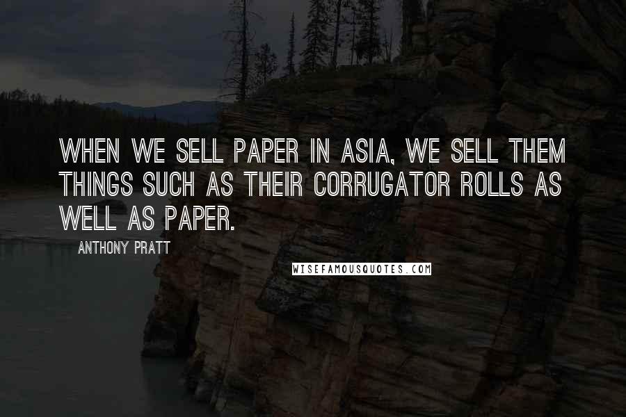 Anthony Pratt Quotes: When we sell paper in Asia, we sell them things such as their corrugator rolls as well as paper.