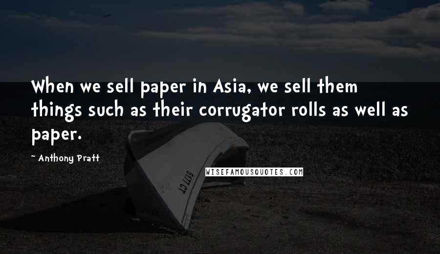 Anthony Pratt Quotes: When we sell paper in Asia, we sell them things such as their corrugator rolls as well as paper.