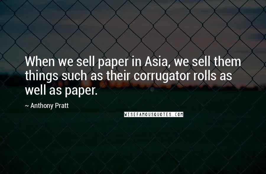 Anthony Pratt Quotes: When we sell paper in Asia, we sell them things such as their corrugator rolls as well as paper.