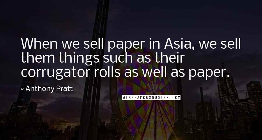 Anthony Pratt Quotes: When we sell paper in Asia, we sell them things such as their corrugator rolls as well as paper.