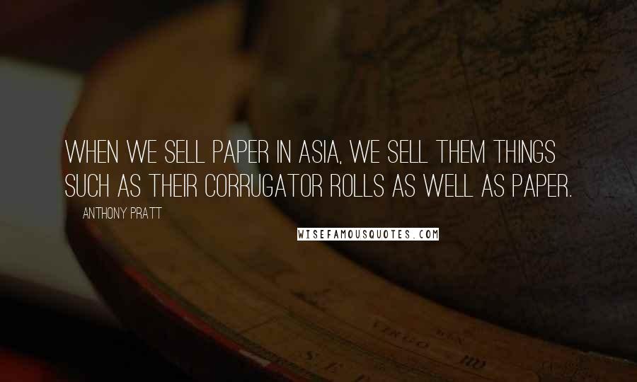 Anthony Pratt Quotes: When we sell paper in Asia, we sell them things such as their corrugator rolls as well as paper.