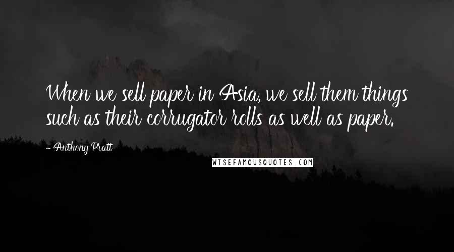 Anthony Pratt Quotes: When we sell paper in Asia, we sell them things such as their corrugator rolls as well as paper.