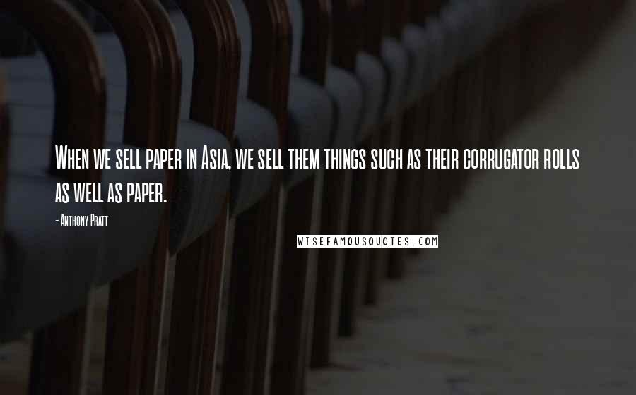 Anthony Pratt Quotes: When we sell paper in Asia, we sell them things such as their corrugator rolls as well as paper.