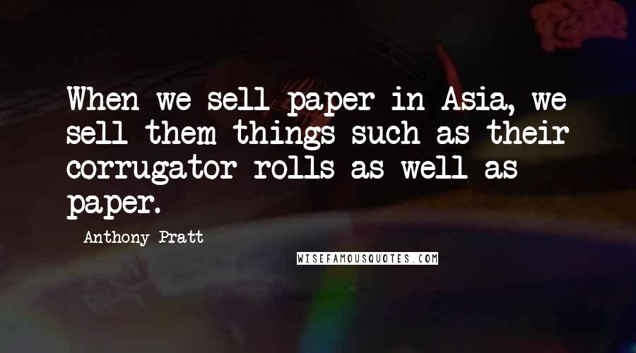 Anthony Pratt Quotes: When we sell paper in Asia, we sell them things such as their corrugator rolls as well as paper.