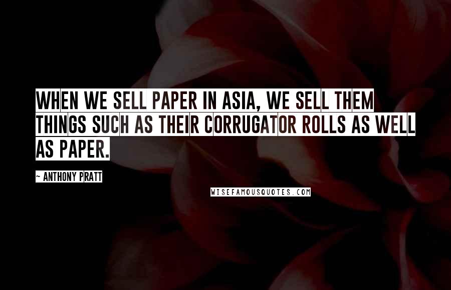 Anthony Pratt Quotes: When we sell paper in Asia, we sell them things such as their corrugator rolls as well as paper.