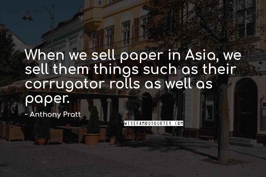 Anthony Pratt Quotes: When we sell paper in Asia, we sell them things such as their corrugator rolls as well as paper.