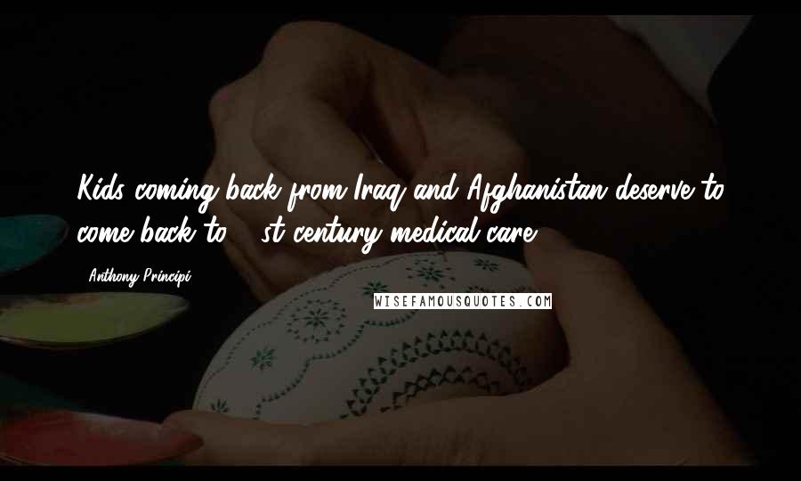 Anthony Principi Quotes: Kids coming back from Iraq and Afghanistan deserve to come back to 21st century medical care.