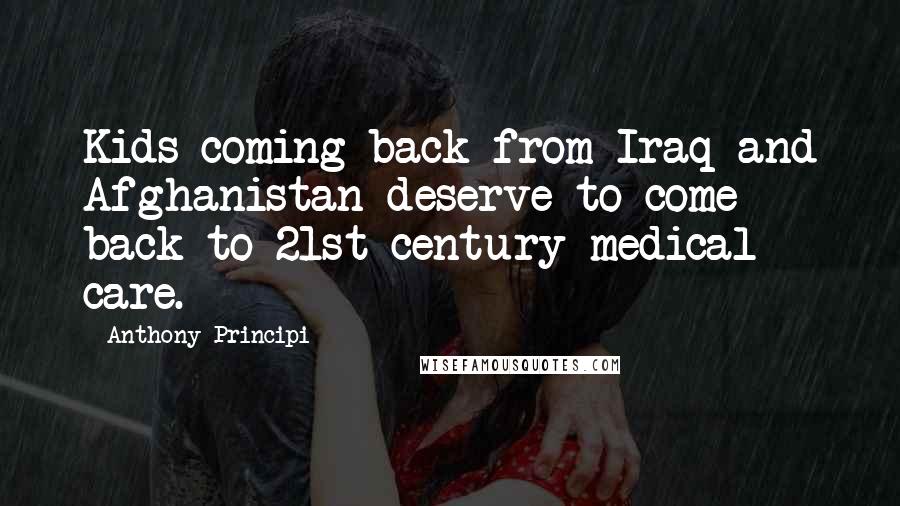 Anthony Principi Quotes: Kids coming back from Iraq and Afghanistan deserve to come back to 21st century medical care.