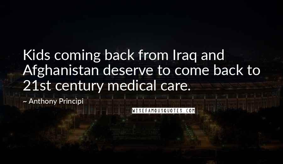 Anthony Principi Quotes: Kids coming back from Iraq and Afghanistan deserve to come back to 21st century medical care.