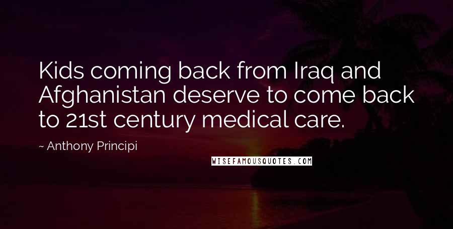 Anthony Principi Quotes: Kids coming back from Iraq and Afghanistan deserve to come back to 21st century medical care.