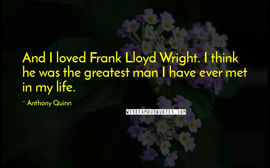 Anthony Quinn Quotes: And I loved Frank Lloyd Wright. I think he was the greatest man I have ever met in my life.