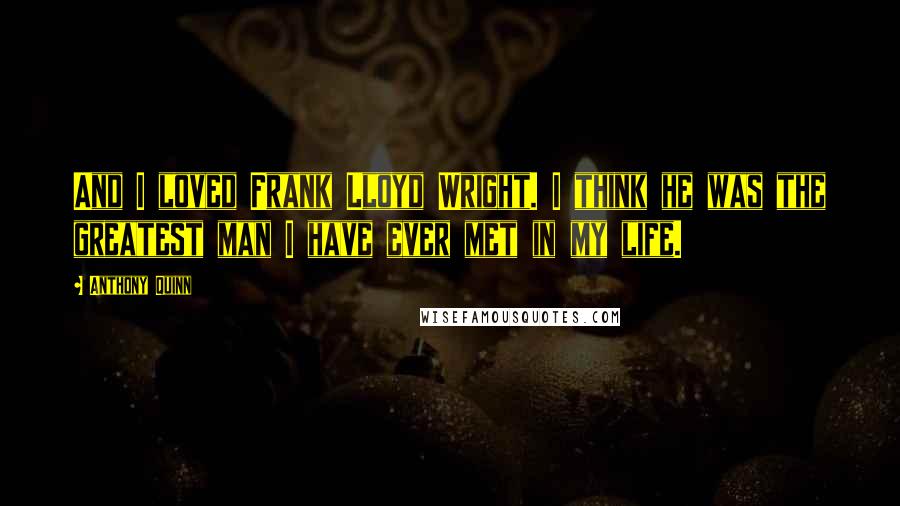 Anthony Quinn Quotes: And I loved Frank Lloyd Wright. I think he was the greatest man I have ever met in my life.