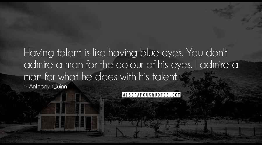 Anthony Quinn Quotes: Having talent is like having blue eyes. You don't admire a man for the colour of his eyes. I admire a man for what he does with his talent.