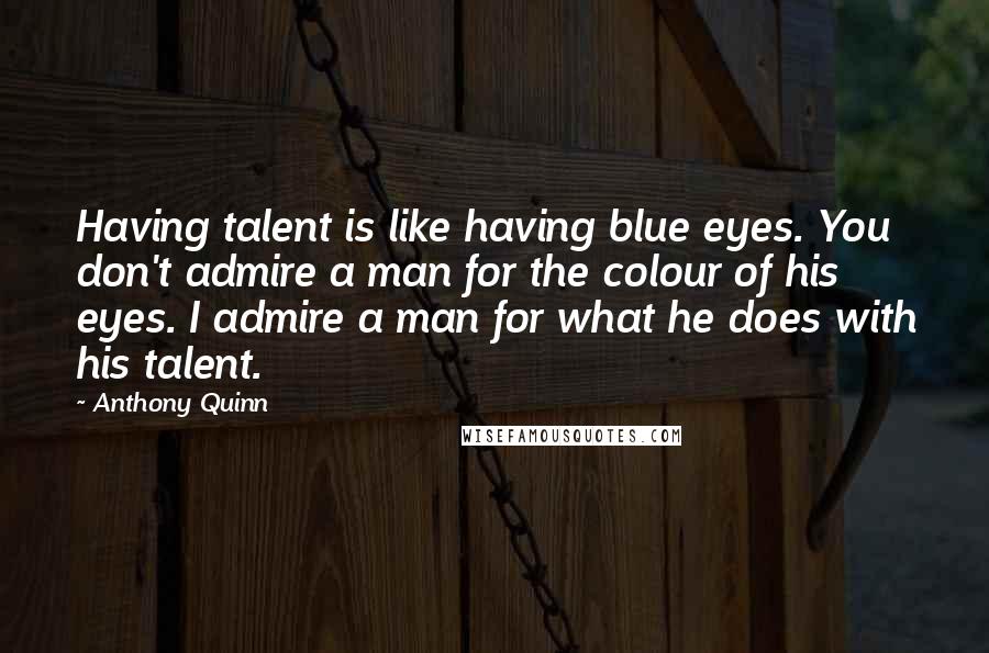 Anthony Quinn Quotes: Having talent is like having blue eyes. You don't admire a man for the colour of his eyes. I admire a man for what he does with his talent.