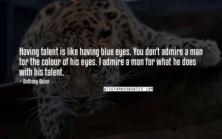 Anthony Quinn Quotes: Having talent is like having blue eyes. You don't admire a man for the colour of his eyes. I admire a man for what he does with his talent.