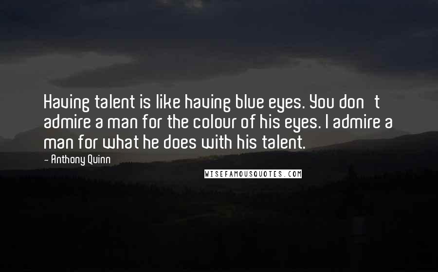 Anthony Quinn Quotes: Having talent is like having blue eyes. You don't admire a man for the colour of his eyes. I admire a man for what he does with his talent.