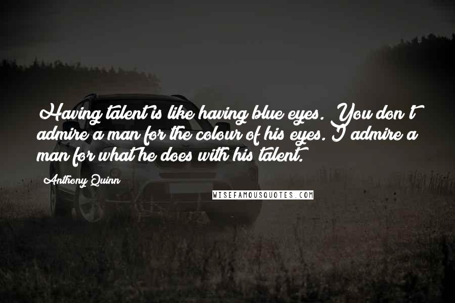 Anthony Quinn Quotes: Having talent is like having blue eyes. You don't admire a man for the colour of his eyes. I admire a man for what he does with his talent.