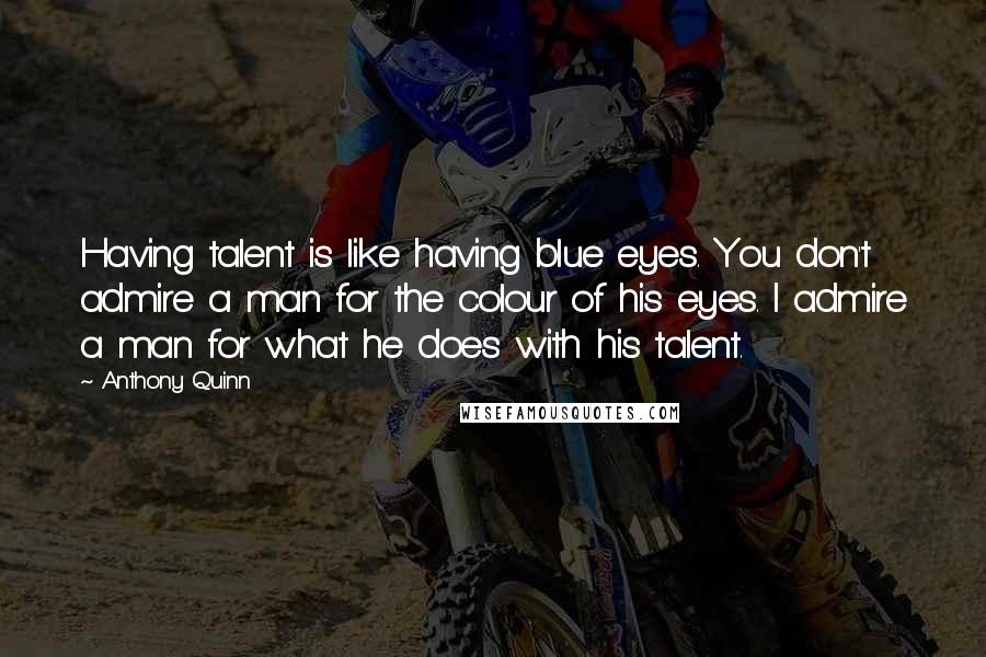 Anthony Quinn Quotes: Having talent is like having blue eyes. You don't admire a man for the colour of his eyes. I admire a man for what he does with his talent.