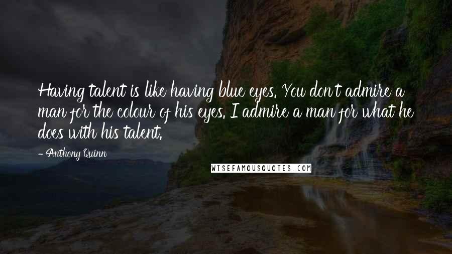 Anthony Quinn Quotes: Having talent is like having blue eyes. You don't admire a man for the colour of his eyes. I admire a man for what he does with his talent.