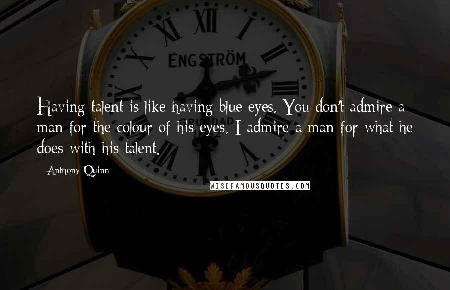 Anthony Quinn Quotes: Having talent is like having blue eyes. You don't admire a man for the colour of his eyes. I admire a man for what he does with his talent.