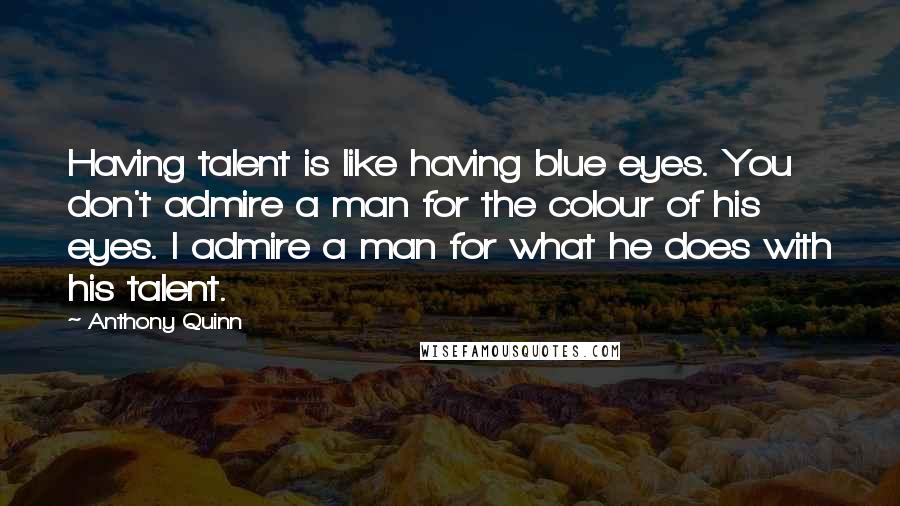 Anthony Quinn Quotes: Having talent is like having blue eyes. You don't admire a man for the colour of his eyes. I admire a man for what he does with his talent.