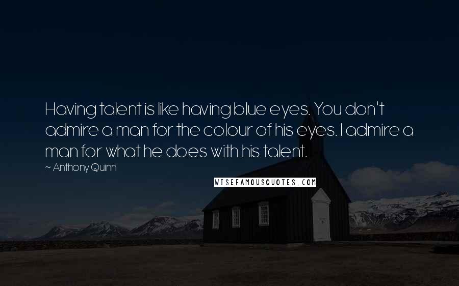 Anthony Quinn Quotes: Having talent is like having blue eyes. You don't admire a man for the colour of his eyes. I admire a man for what he does with his talent.