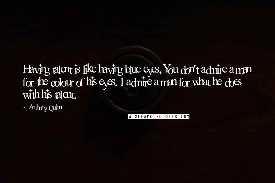 Anthony Quinn Quotes: Having talent is like having blue eyes. You don't admire a man for the colour of his eyes. I admire a man for what he does with his talent.