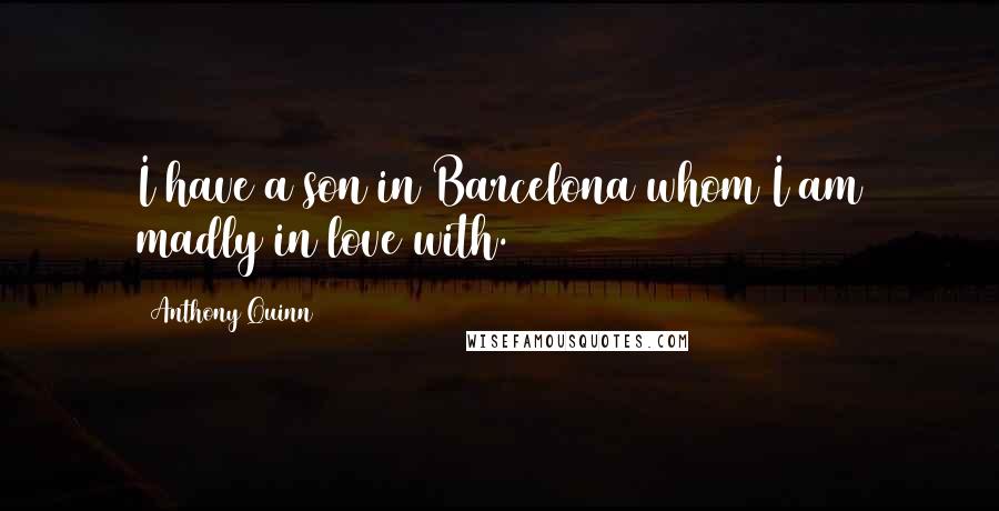 Anthony Quinn Quotes: I have a son in Barcelona whom I am madly in love with.