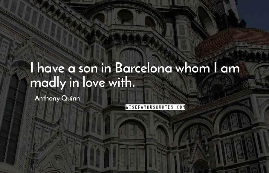 Anthony Quinn Quotes: I have a son in Barcelona whom I am madly in love with.