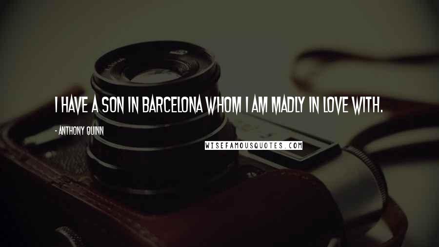 Anthony Quinn Quotes: I have a son in Barcelona whom I am madly in love with.