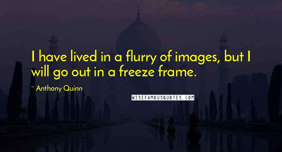Anthony Quinn Quotes: I have lived in a flurry of images, but I will go out in a freeze frame.