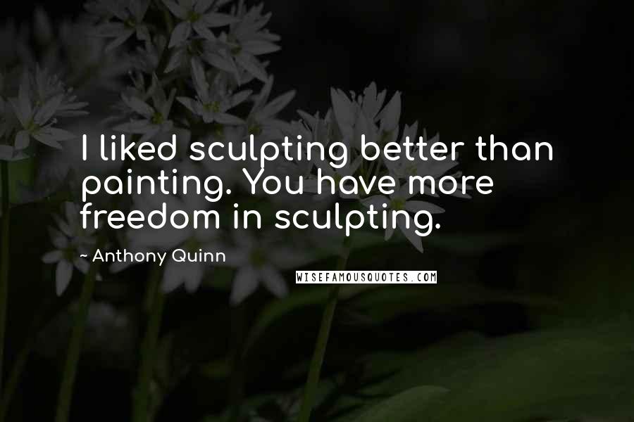 Anthony Quinn Quotes: I liked sculpting better than painting. You have more freedom in sculpting.