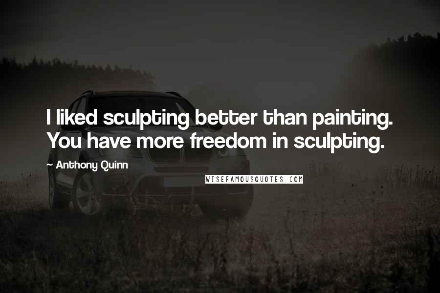 Anthony Quinn Quotes: I liked sculpting better than painting. You have more freedom in sculpting.