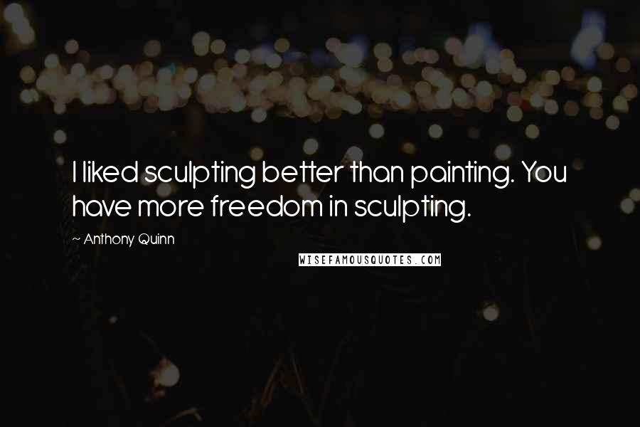 Anthony Quinn Quotes: I liked sculpting better than painting. You have more freedom in sculpting.