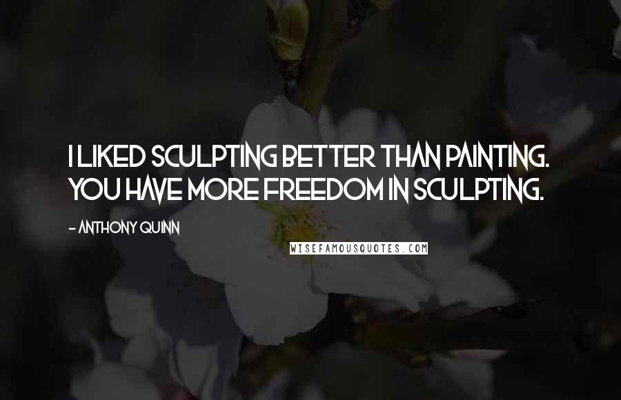 Anthony Quinn Quotes: I liked sculpting better than painting. You have more freedom in sculpting.