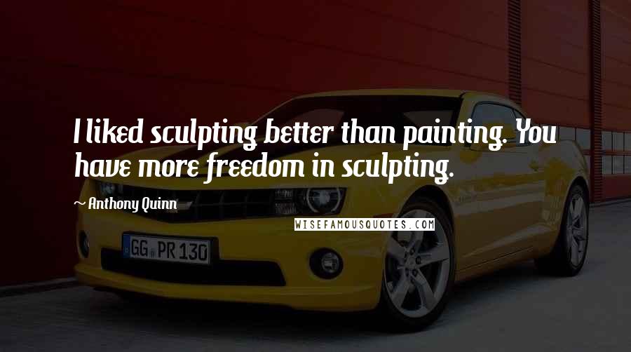 Anthony Quinn Quotes: I liked sculpting better than painting. You have more freedom in sculpting.