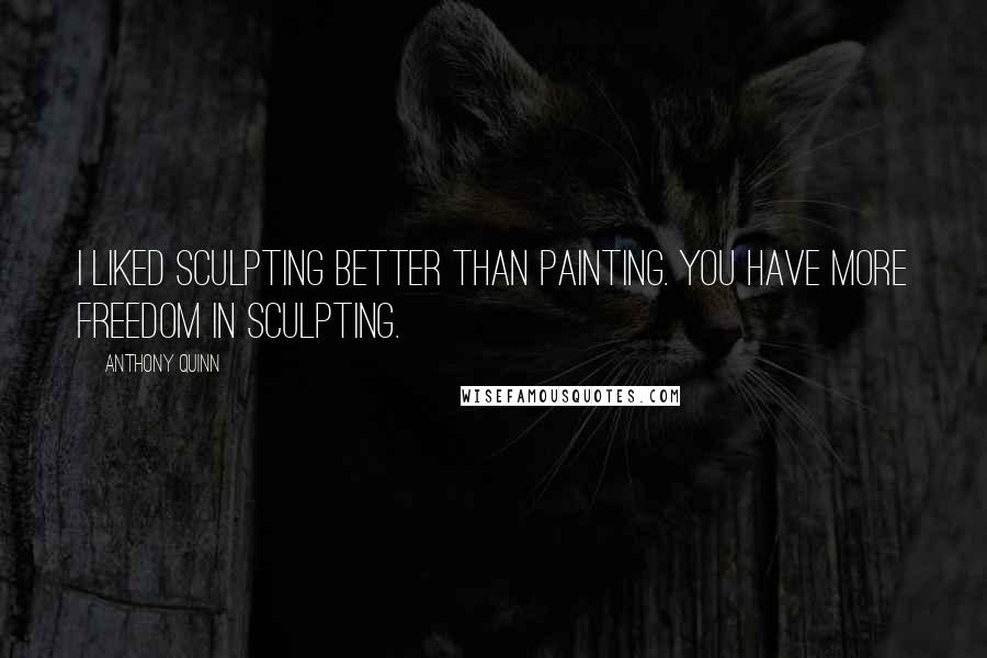 Anthony Quinn Quotes: I liked sculpting better than painting. You have more freedom in sculpting.