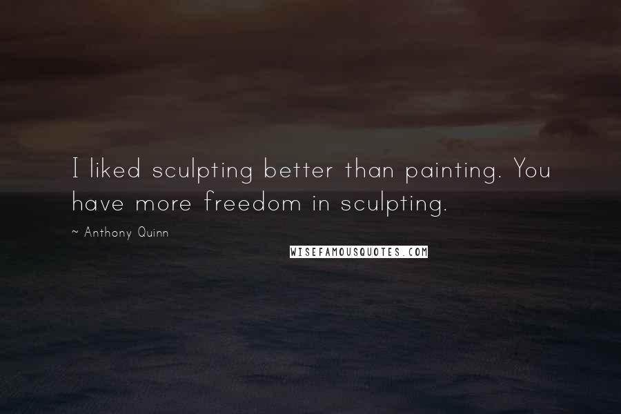 Anthony Quinn Quotes: I liked sculpting better than painting. You have more freedom in sculpting.