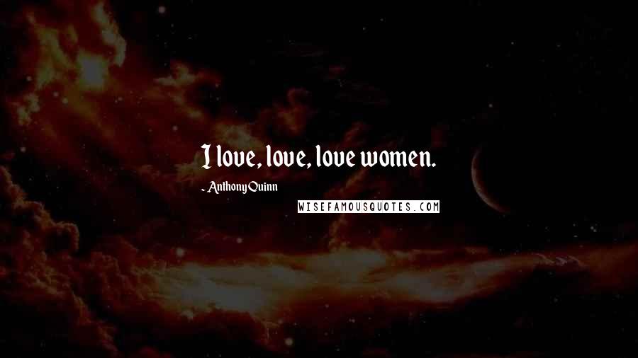 Anthony Quinn Quotes: I love, love, love women.